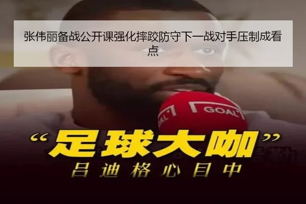 张伟丽备战公开课强化摔跤防守下一战对手压制成看点